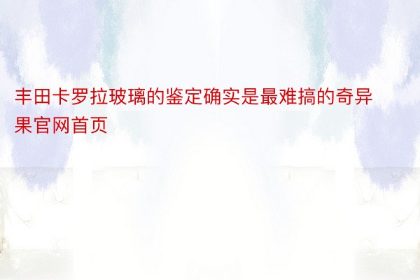 丰田卡罗拉玻璃的鉴定确实是最难搞的奇异果官网首页