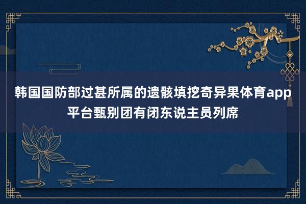 韩国国防部过甚所属的遗骸填挖奇异果体育app平台甄别团有闭东说主员列席