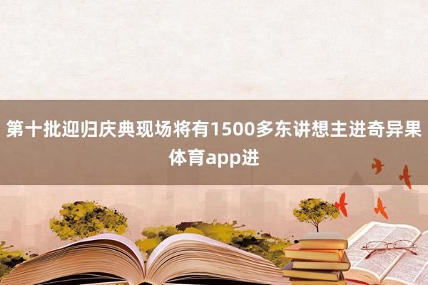 第十批迎归庆典现场将有1500多东讲想主进奇异果体育app进